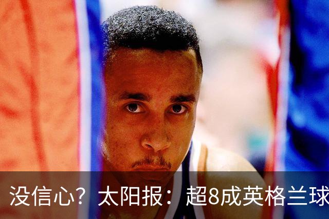 没信心？太阳报：超8成英格兰球迷认为无法夺冠 30%认为只能到8强